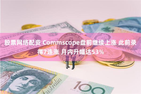 股票网络配资 Commscope盘前继续上涨 此前录得7连涨 月内升幅达53%