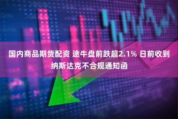 国内商品期货配资 途牛盘前跌超2.1% 日前收到纳斯达克不合规通知函