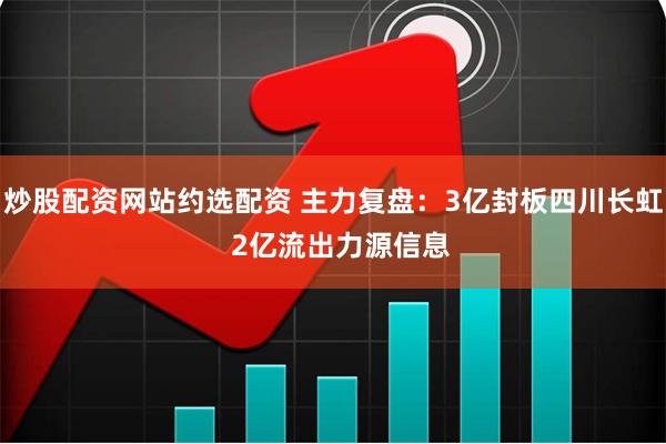 炒股配资网站约选配资 主力复盘：3亿封板四川长虹  2亿流出力源信息