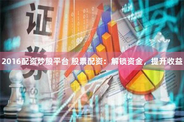 2016配资炒股平台 股票配资：解锁资金，提升收益