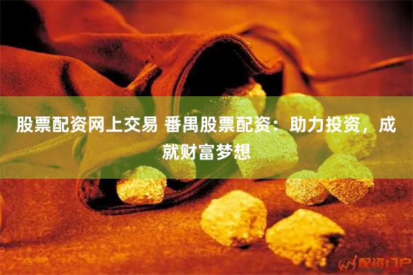 股票配资网上交易 番禺股票配资：助力投资，成就财富梦想