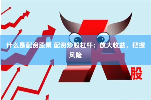 什么是配资股票 配资炒股杠杆：放大收益，把握风险