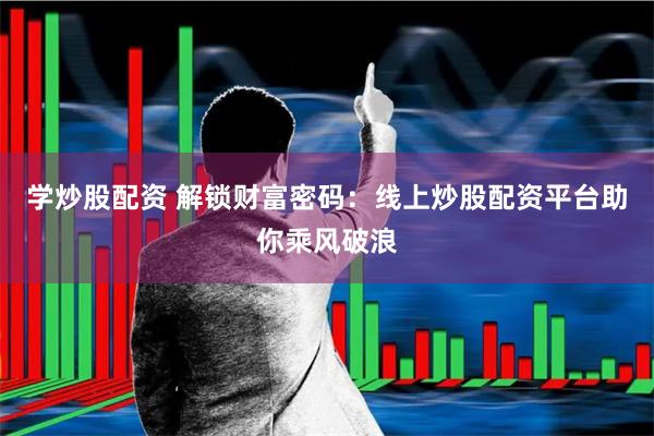 学炒股配资 解锁财富密码：线上炒股配资平台助你乘风破浪