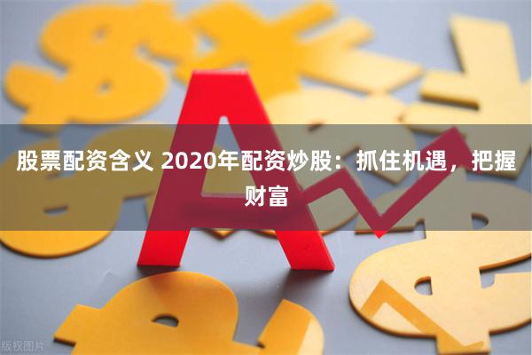 股票配资含义 2020年配资炒股：抓住机遇，把握财富