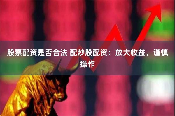 股票配资是否合法 配炒股配资：放大收益，谨慎操作