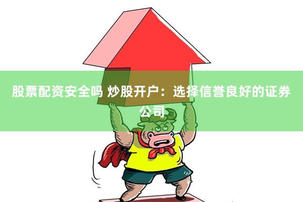 股票配资安全吗 炒股开户：选择信誉良好的证券公司