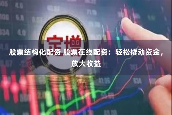 股票结构化配资 股票在线配资：轻松撬动资金，放大收益