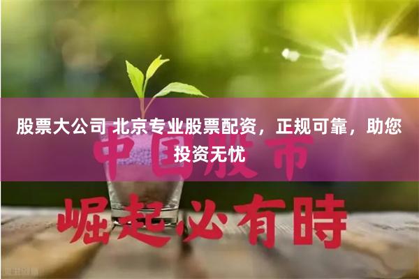 股票大公司 北京专业股票配资，正规可靠，助您投资无忧