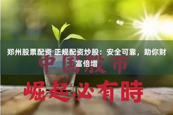 郑州股票配资 正规配资炒股：安全可靠，助你财富倍增