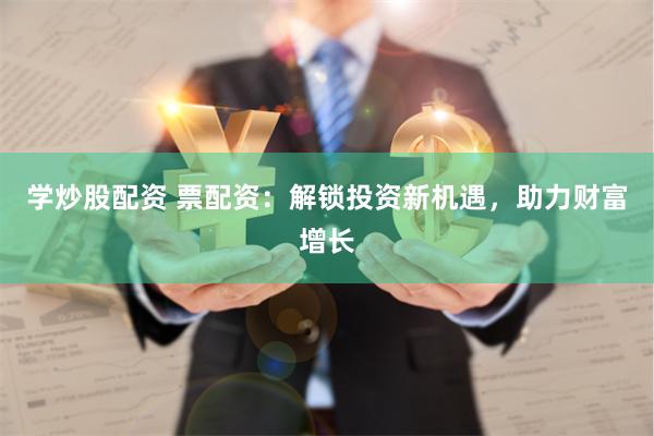 学炒股配资 票配资：解锁投资新机遇，助力财富增长