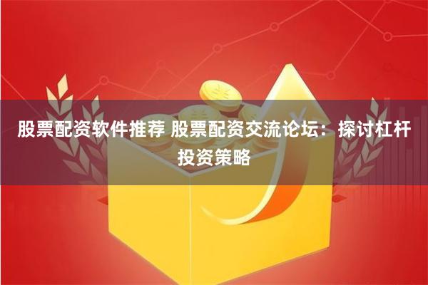 股票配资软件推荐 股票配资交流论坛：探讨杠杆投资策略