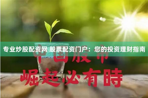 专业炒股配资网 股票配资门户：您的投资理财指南