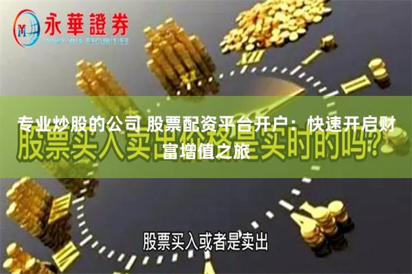 专业炒股的公司 股票配资平台开户：快速开启财富增值之旅