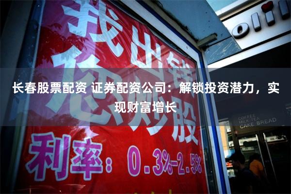 长春股票配资 证券配资公司：解锁投资潜力，实现财富增长