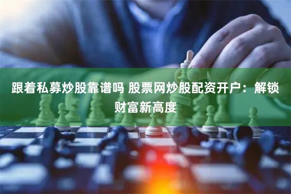 跟着私募炒股靠谱吗 股票网炒股配资开户：解锁财富新高度