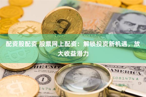 配资股配资 股票网上配资：解锁投资新机遇，放大收益潜力