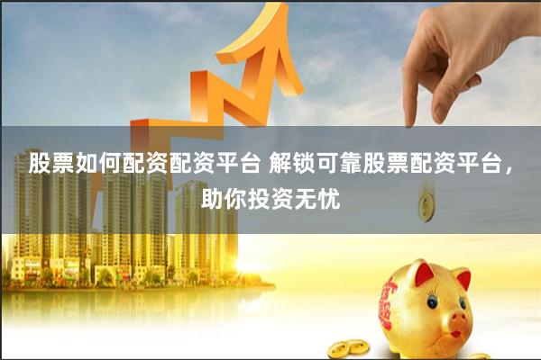 股票如何配资配资平台 解锁可靠股票配资平台，助你投资无忧