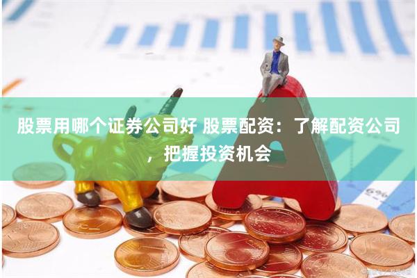 股票用哪个证券公司好 股票配资：了解配资公司，把握投资机会