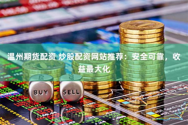 温州期货配资 炒股配资网站推荐：安全可靠，收益最大化