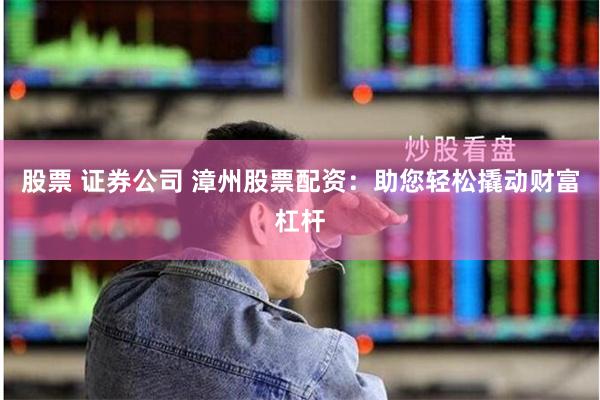 股票 证券公司 漳州股票配资：助您轻松撬动财富杠杆