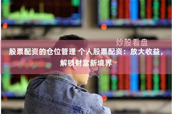 股票配资的仓位管理 个人股票配资：放大收益，解锁财富新境界