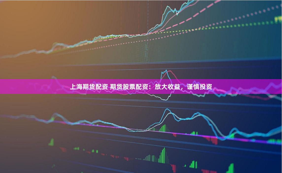 上海期货配资 期货股票配资：放大收益，谨慎投资