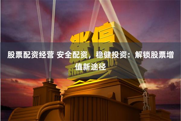 股票配资经营 安全配资，稳健投资：解锁股票增值新途径