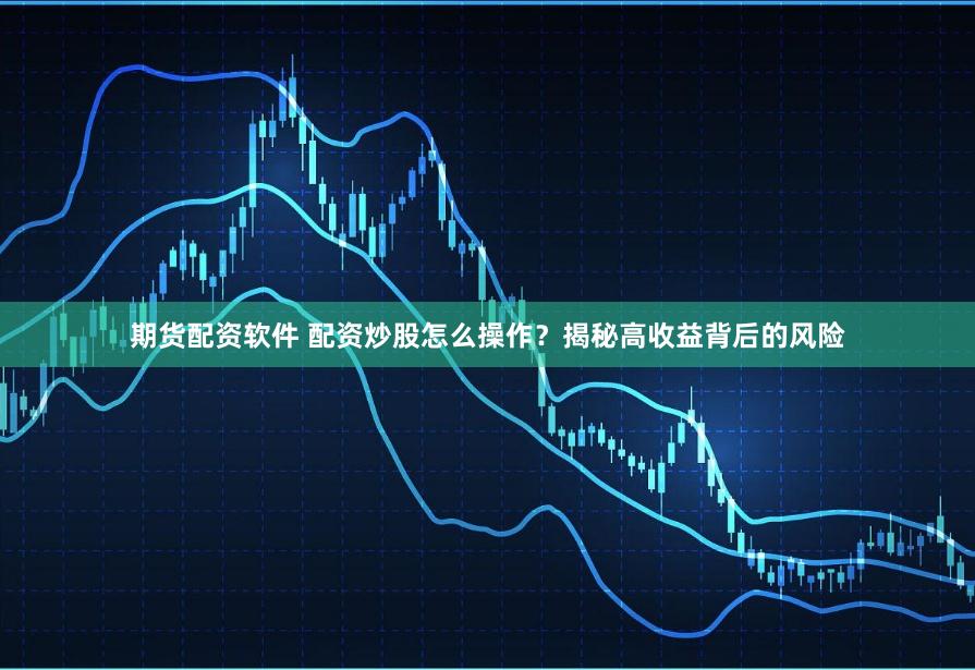 期货配资软件 配资炒股怎么操作？揭秘高收益背后的风险