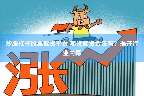炒股杠杆股票配资平台 期货配资合法吗？揭开行业内幕
