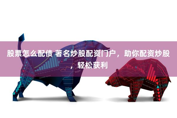 股票怎么配债 著名炒股配资门户，助你配资炒股，轻松获利
