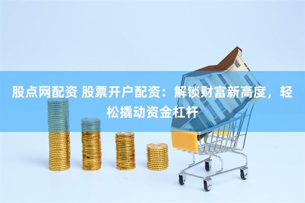股点网配资 股票开户配资：解锁财富新高度，轻松撬动资金杠杆
