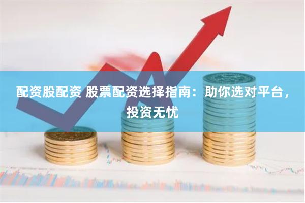 配资股配资 股票配资选择指南：助你选对平台，投资无忧