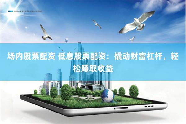 场内股票配资 低息股票配资：撬动财富杠杆，轻松赚取收益
