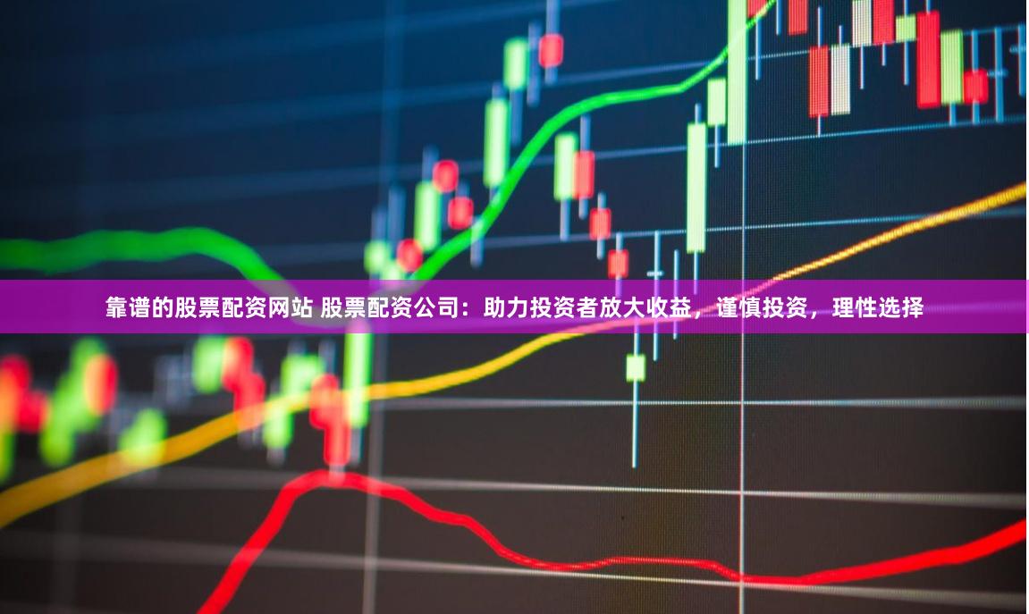 靠谱的股票配资网站 股票配资公司：助力投资者放大收益，谨慎投资，理性选择