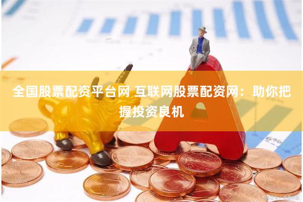 全国股票配资平台网 互联网股票配资网：助你把握投资良机