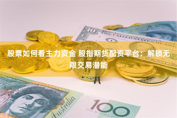 股票如何看主力资金 股指期货配资平台：解锁无限交易潜能