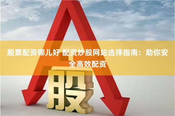 股票配资哪儿好 配资炒股网站选择指南：助你安全高效配资