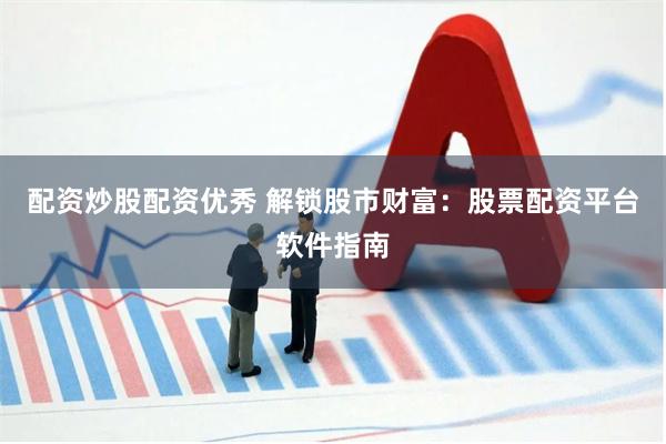 配资炒股配资优秀 解锁股市财富：股票配资平台软件指南