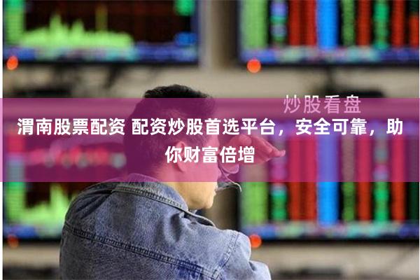 渭南股票配资 配资炒股首选平台，安全可靠，助你财富倍增