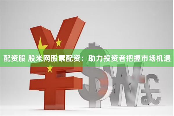 配资股 股米网股票配资：助力投资者把握市场机遇