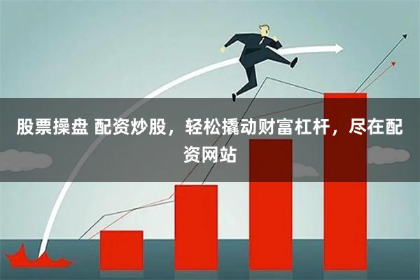 股票操盘 配资炒股，轻松撬动财富杠杆，尽在配资网站