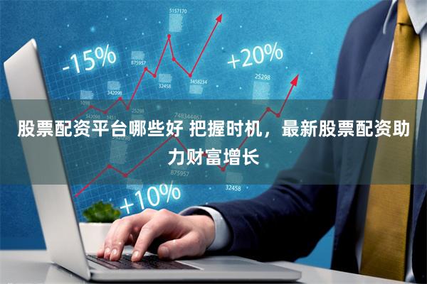股票配资平台哪些好 把握时机，最新股票配资助力财富增长