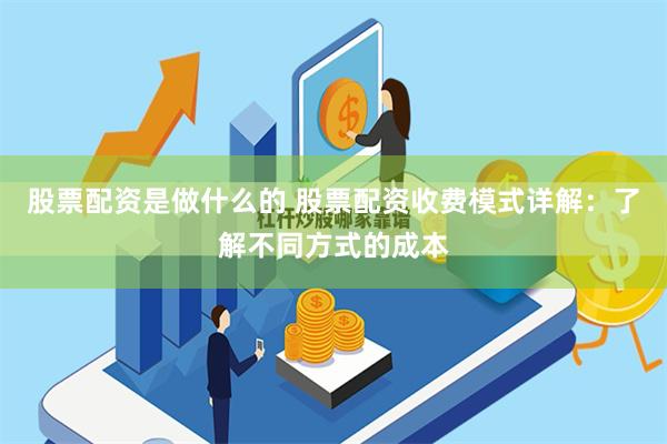 股票配资是做什么的 股票配资收费模式详解：了解不同方式的成本
