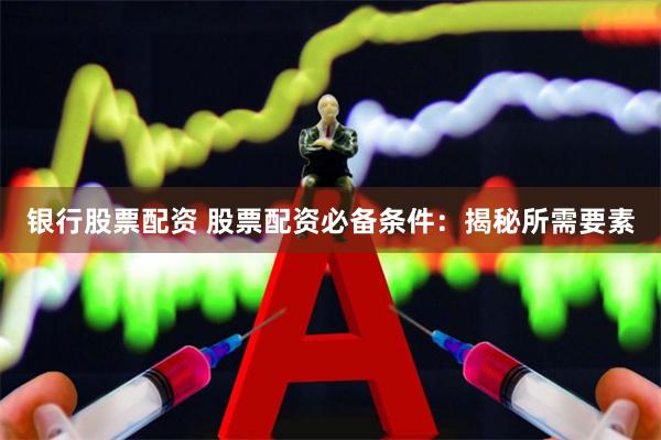 银行股票配资 股票配资必备条件：揭秘所需要素