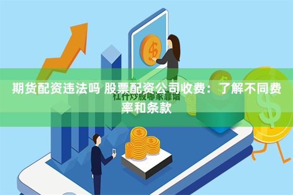 期货配资违法吗 股票配资公司收费：了解不同费率和条款