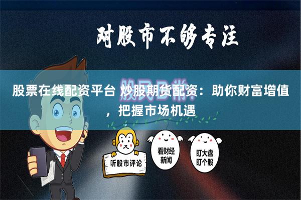 股票在线配资平台 炒股期货配资：助你财富增值，把握市场机遇
