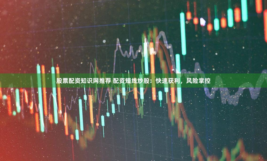 股票配资知识网推荐 配资短线炒股：快速获利，风险掌控