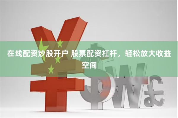 在线配资炒股开户 股票配资杠杆，轻松放大收益空间