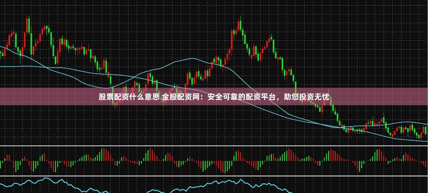 股票配资什么意思 金股配资网：安全可靠的配资平台，助您投资无忧