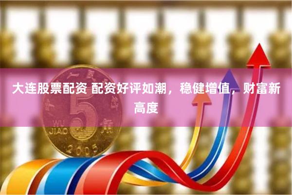 大连股票配资 配资好评如潮，稳健增值，财富新高度